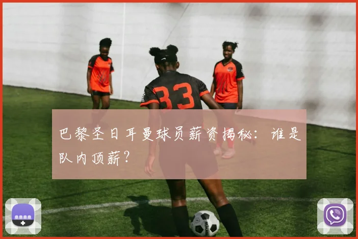 巴黎圣日耳曼球员薪资揭秘：谁是队内顶薪？