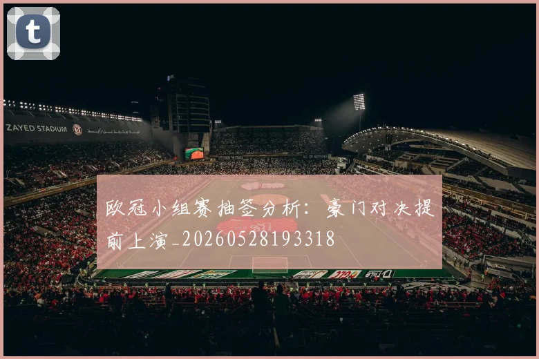 欧冠小组赛抽签分析：豪门对决提前上演_20260528193318