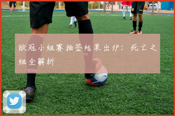 欧冠小组赛抽签结果出炉：死亡之组全解析
