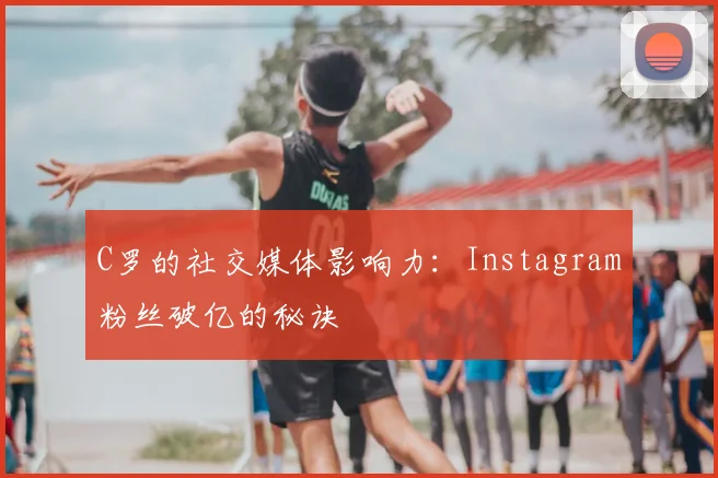 C罗的社交媒体影响力:Instagram粉丝破亿的秘诀