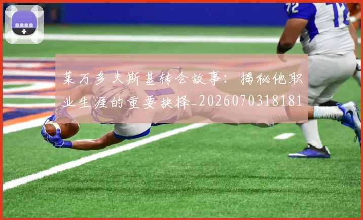 莱万多夫斯基转会故事：揭秘他职业生涯的重要抉择_20260703181811