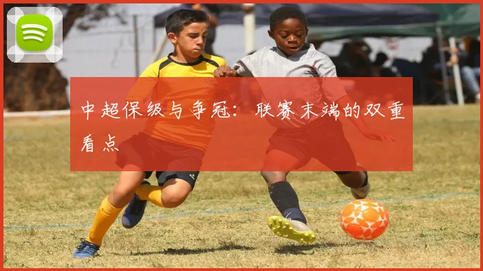 中超保级与争冠：联赛末端的双重看点