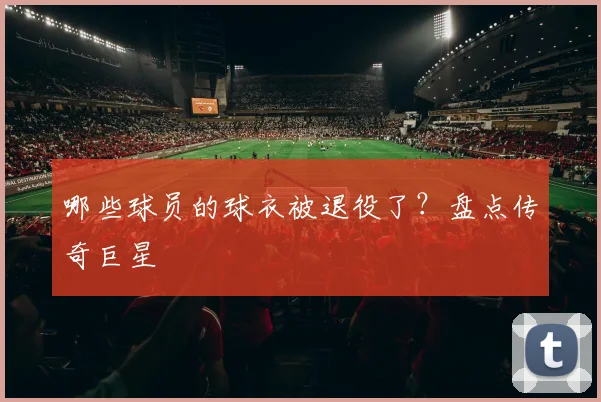 哪些球员的球衣被退役了？盘点传奇巨星