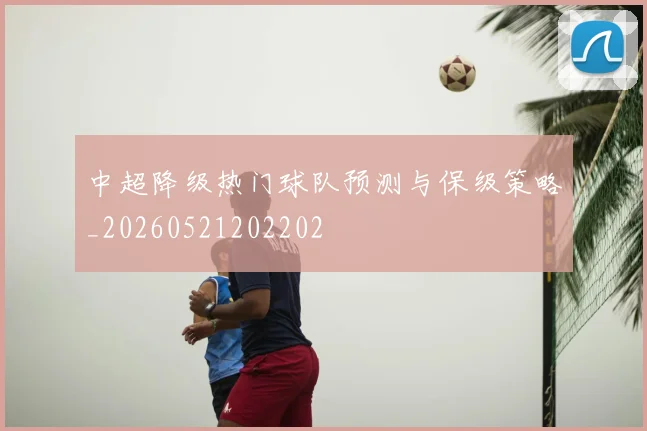 中超降级热门球队预测与保级策略_20260521202202