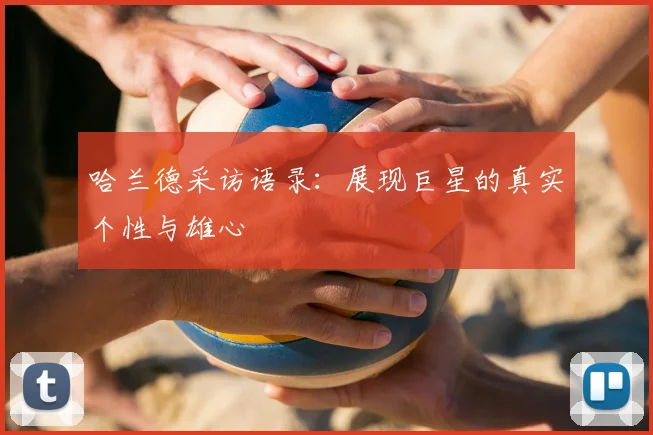 哈兰德采访语录:展现巨星的真实个性与雄心