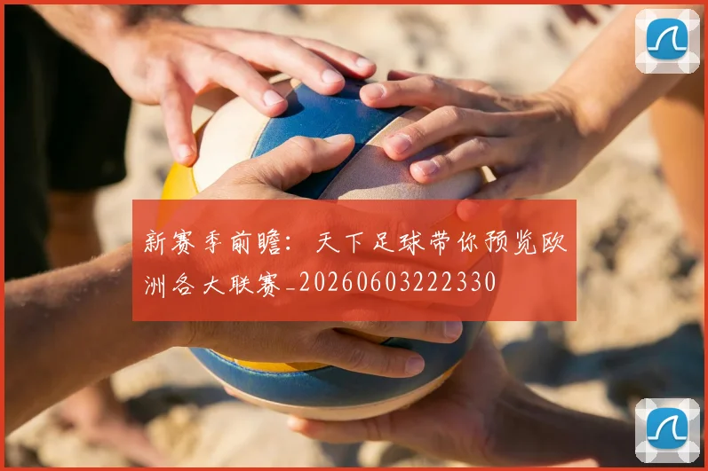 新赛季前瞻：天下足球带你预览欧洲各大联赛_20260603222330