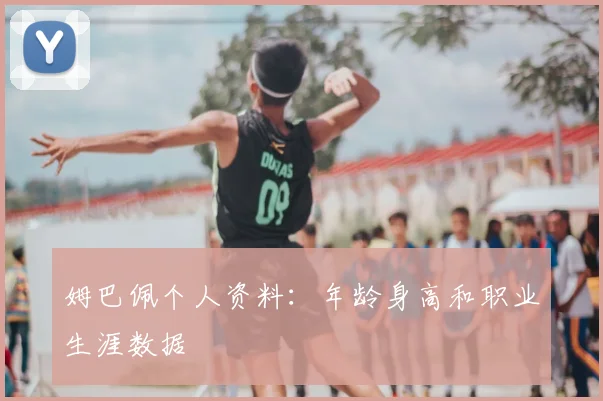 姆巴佩个人资料:年龄身高和职业生涯数据