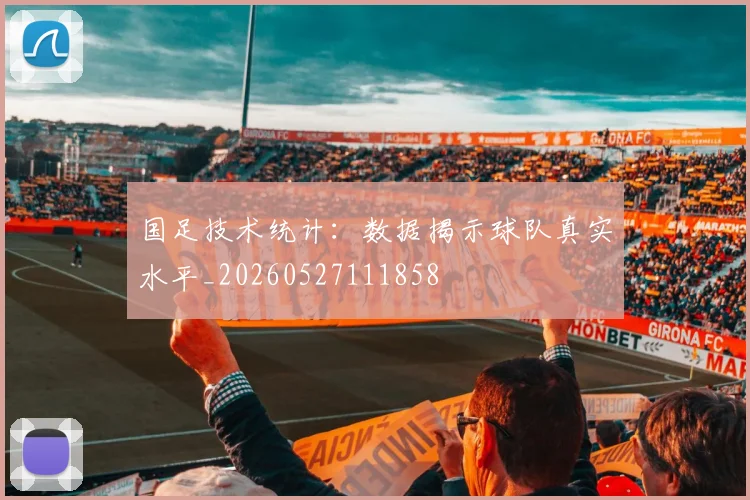 国足技术统计:数据揭示球队真实水平_20260527111858