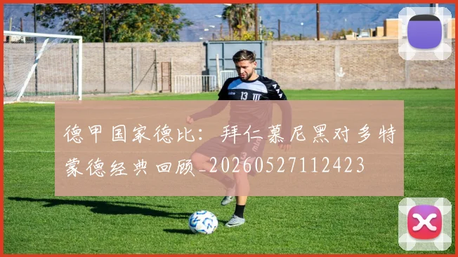 德甲国家德比:拜仁慕尼黑对多特蒙德经典回顾_20260527112423