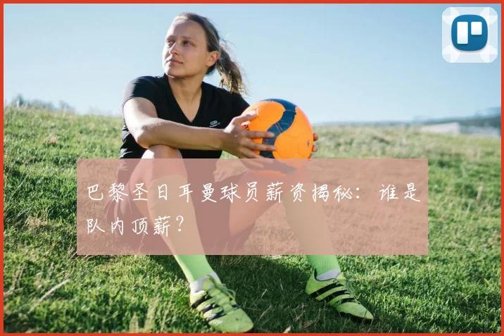 巴黎圣日耳曼球员薪资揭秘:谁是队内顶薪?