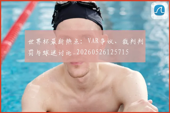 世界杯最新热点:VAR争议、裁判判罚与球迷讨论_20260526125715