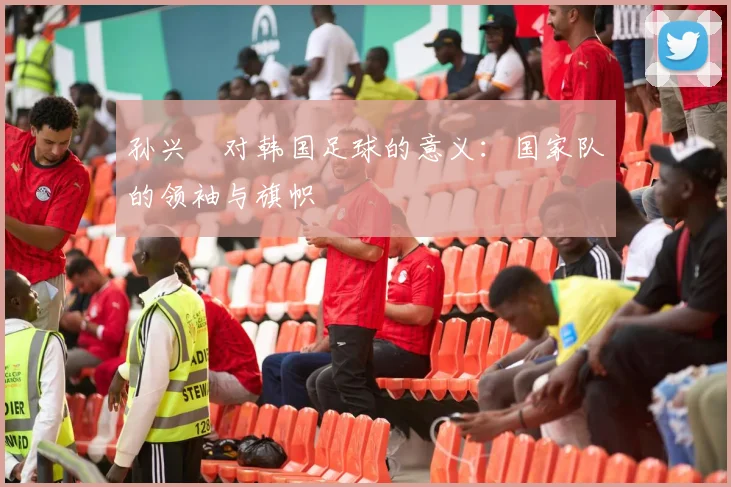 孙兴慜对韩国足球的意义:国家队的领袖与旗帜
