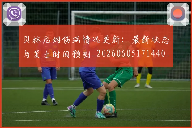 贝林厄姆伤病情况更新:最新状态与复出时间预测_20260605171440_20260703181951