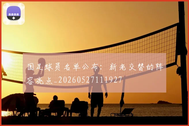 国足球员名单公布:新老交替的阵容亮点_20260527111927