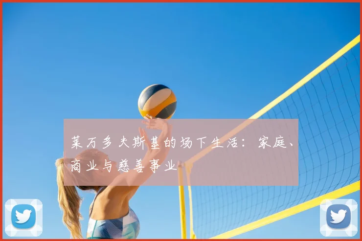 莱万多夫斯基的场下生活：家庭、商业与慈善事业