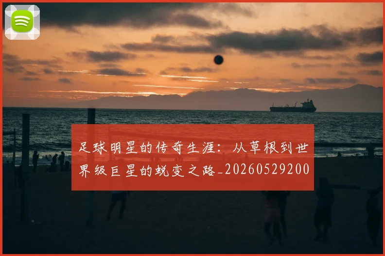 足球明星的传奇生涯:从草根到世界级巨星的蜕变之路_20260529200823