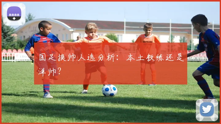 国足换帅人选分析:本土教练还是洋帅?