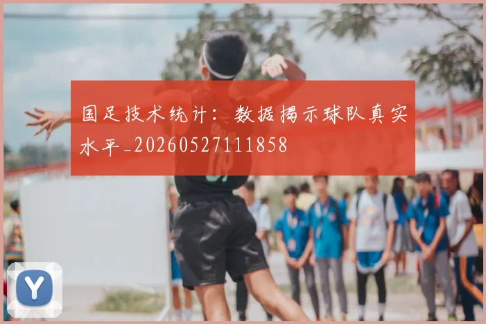 国足技术统计：数据揭示球队真实水平_20260527111858