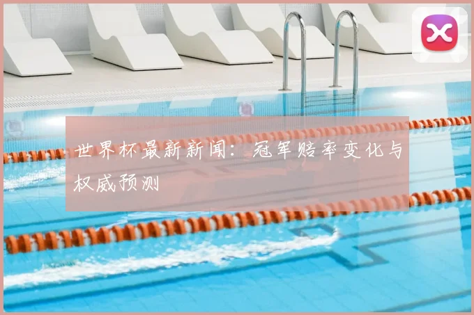 世界杯最新新闻：冠军赔率变化与权威预测