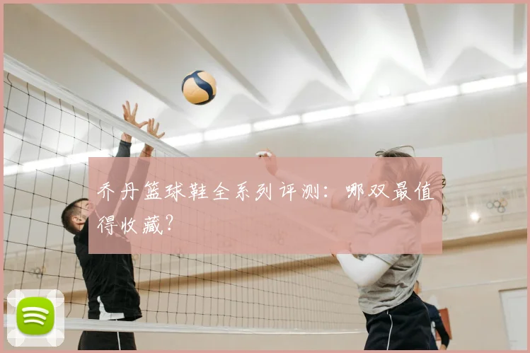乔丹篮球鞋全系列评测:哪双最值得收藏?