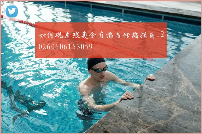 如何观看残奥会直播与转播指南_20260606153059