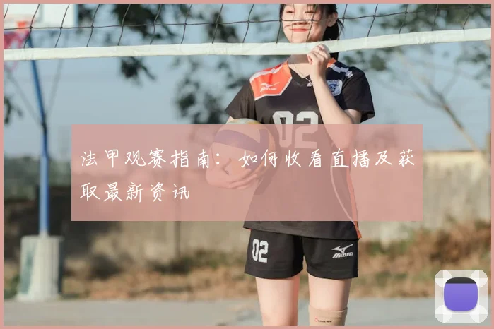 法甲观赛指南：如何收看直播及获取最新资讯