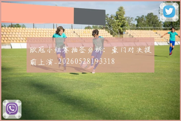 欧冠小组赛抽签分析：豪门对决提前上演_20260528193318