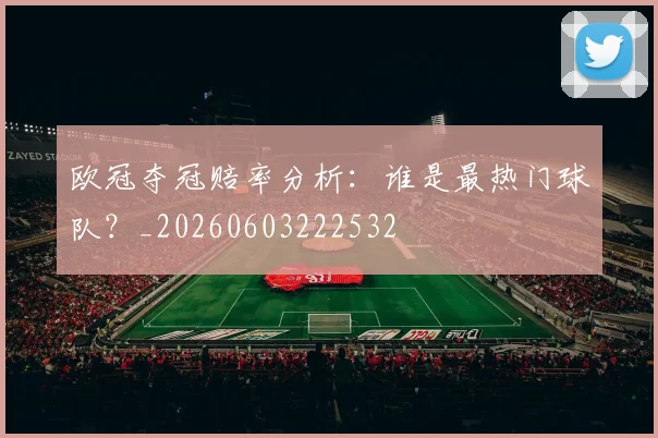 欧冠夺冠赔率分析：谁是最热门球队？_20260603222532