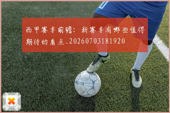 西甲赛季前瞻：新赛季有哪些值得期待的看点_20260703181920