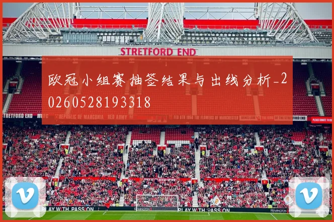 欧冠小组赛抽签结果与出线分析_20260528193318