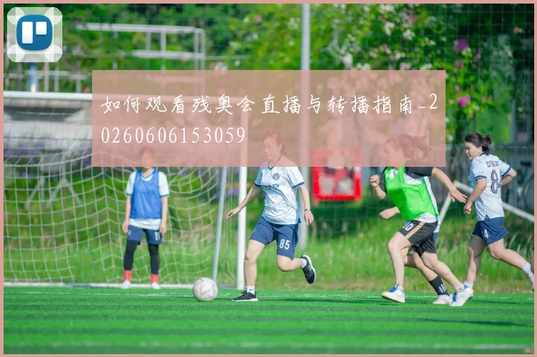 如何观看残奥会直播与转播指南_20260606153059
