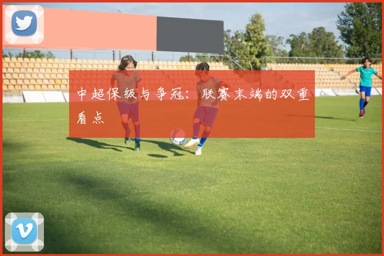 中超保级与争冠:联赛末端的双重看点