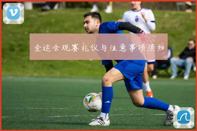 全运会观赛礼仪与注意事项须知