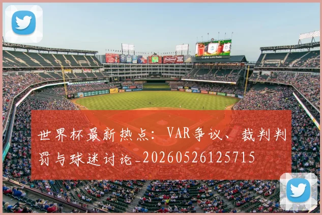 世界杯最新热点：VAR争议、裁判判罚与球迷讨论_20260526125715