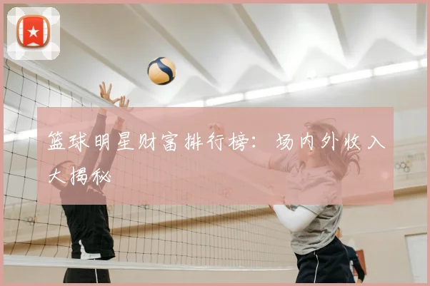 篮球明星财富排行榜:场内外收入大揭秘