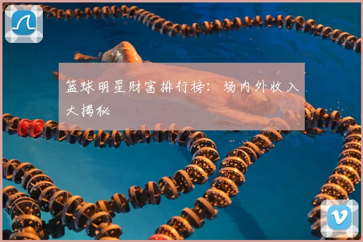 篮球明星财富排行榜:场内外收入大揭秘