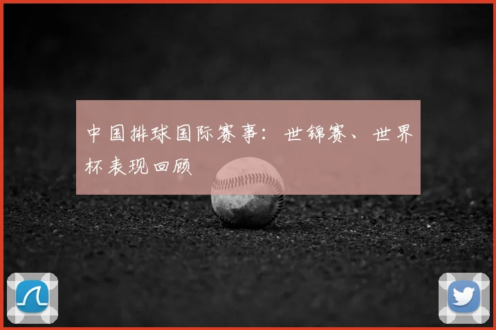 中国排球国际赛事：世锦赛、世界杯表现回顾