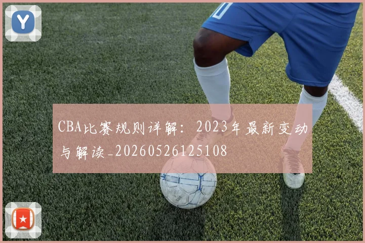 CBA比赛规则详解：2023年最新变动与解读_20260526125108
