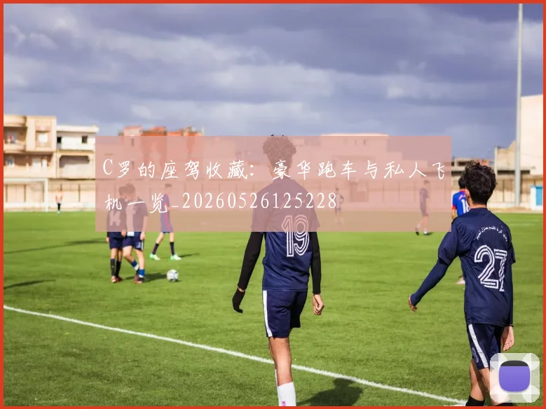 C罗的座驾收藏：豪华跑车与私人飞机一览_20260526125228