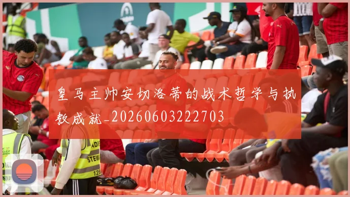 皇马主帅安切洛蒂的战术哲学与执教成就_20260603222703