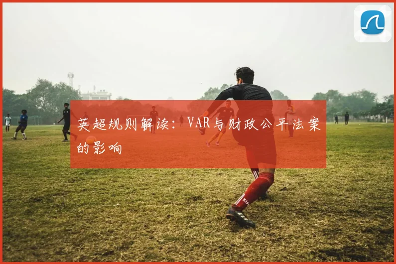 英超规则解读:VAR与财政公平法案的影响